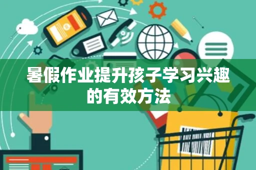 暑假作业提升孩子学习兴趣的有效方法 暑假作业提升孩子学习兴趣的有效方法