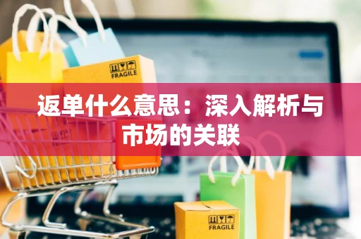 返单什么意思:深入解析与市场的关联 返单什么意思:深入解析与市场的关联