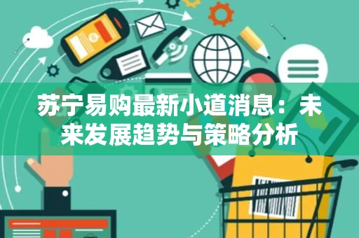 苏宁易购最新小道消息:未来发展趋势与策略分析 苏宁易购最新小道消息:未来发展趋势与策略分析
