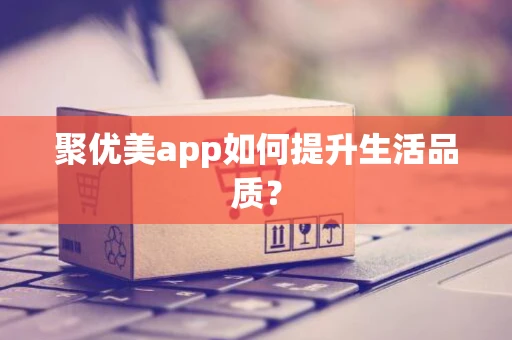 聚优美app如何提升生活品质？