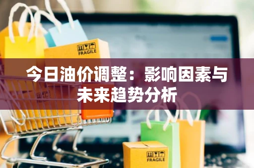今日油价调整:影响因素与未来趋势分析 今日油价调整:影响因素与未来趋势分析