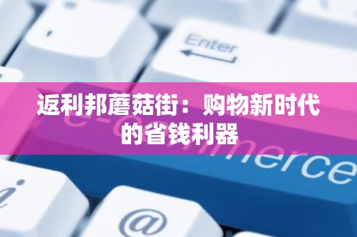 返利邦蘑菇街:购物新时代的省钱利器 返利邦蘑菇街:购物新时代的省钱利器