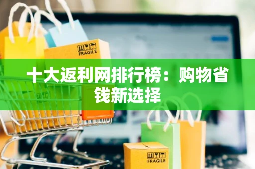 十大返利网排行榜：购物省钱新选择