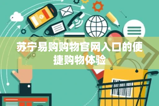 苏宁易购购物官网入口的便捷购物体验
