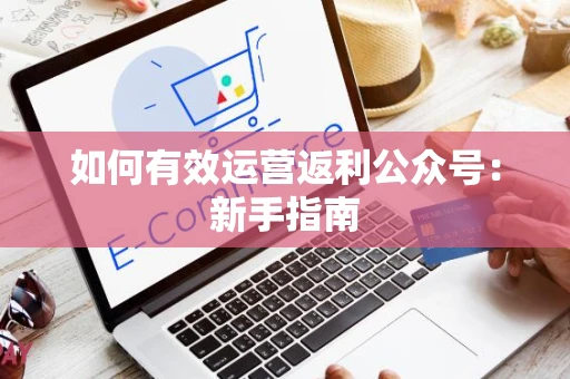 如何有效运营返利公众号：新手指南