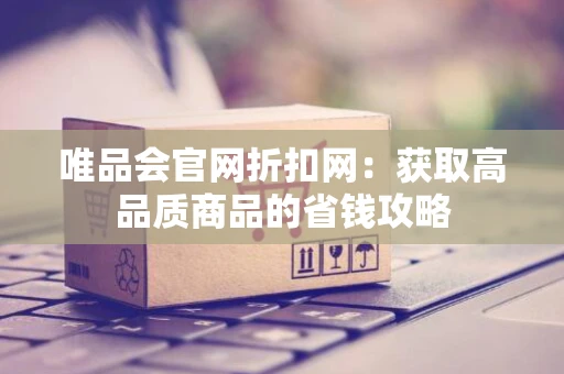 唯品会官网折扣网：获取高品质商品的省钱攻略