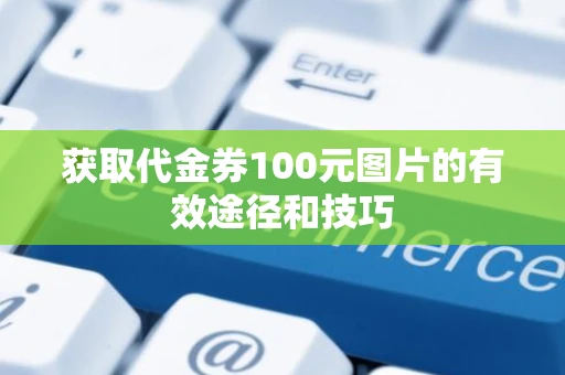 获取代金券100元图片的有效途径和技巧