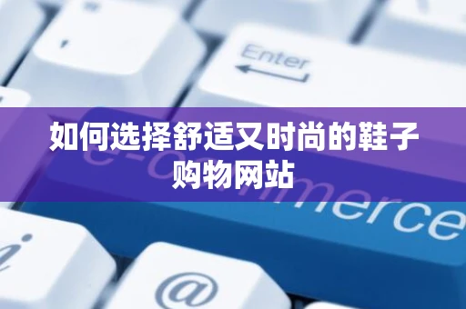 如何选择舒适又时尚的鞋子购物网站