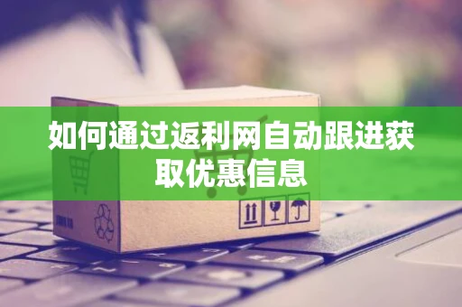如何通过返利网自动跟进获取优惠信息