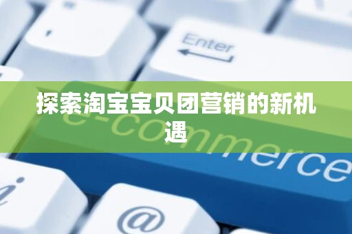 探索淘宝宝贝团营销的新机遇