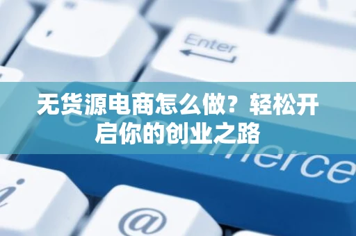 无货源电商怎么做？轻松开启你的创业之路