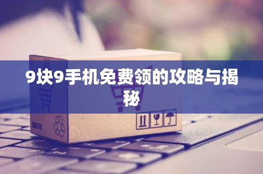 9块9手机免费领的攻略与揭秘