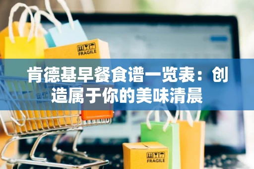 肯德基早餐食谱一览表:创造属于你的美味清晨 肯德基早餐食谱一览表:创造属于你的美味清晨