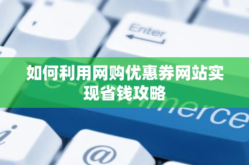 如何利用网购优惠券网站实现省钱攻略
