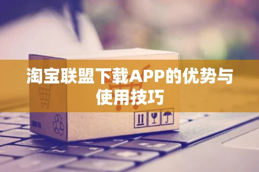 淘宝联盟下载APP的优势与使用技巧