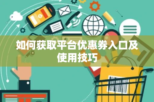 如何获取平台优惠券入口及使用技巧 如何获取平台优惠券入口及使用技巧