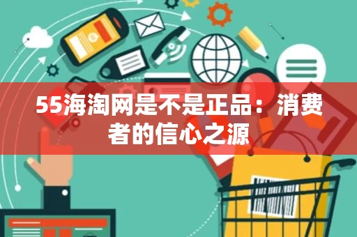 55海淘网是不是正品：消费者的信心之源