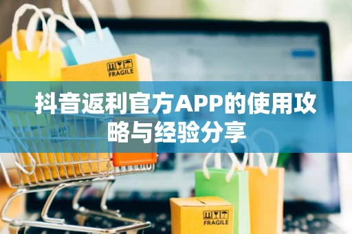 抖音返利官方APP的使用攻略与经验分享 抖音返利官方APP的使用攻略与经验分享