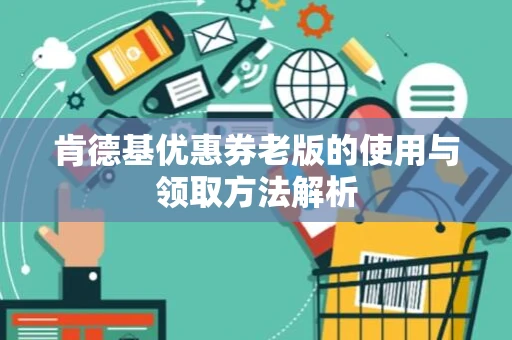 肯德基优惠券老版的使用与领取方法解析 肯德基优惠券老版的使用与领取方法解析
