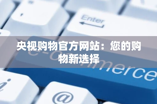 央视购物官方网站:您的购物新选择 央视购物官方网站:您的购物新选择
