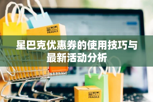 星巴克优惠券的使用技巧与最新活动分析 星巴克优惠券的使用技巧与最新活动分析
