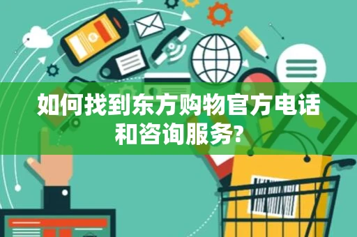 如何找到东方购物官方电话和咨询服务?