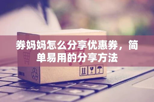 券妈妈怎么分享优惠券,简单易用的分享方法 券妈妈怎么分享优惠券,简单易用的分享方法