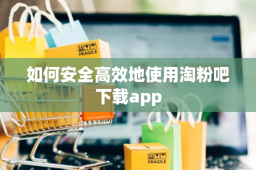如何安全高效地使用淘粉吧下载app