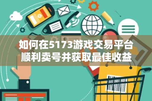 如何在5173游戏交易平台顺利卖号并获取最佳收益 如何在5173游戏交易平台顺利卖号并获取最佳收益
