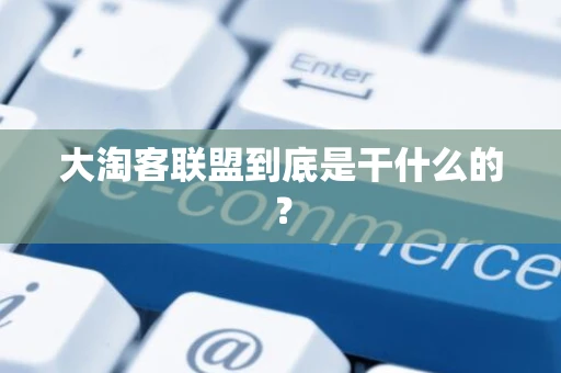 大淘客联盟到底是干什么的? 大淘客联盟到底是干什么的?