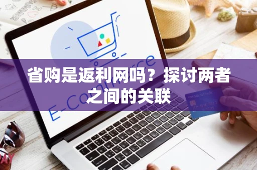 省购是返利网吗?探讨两者之间的关联 省购是返利网吗?探讨两者之间的关联
