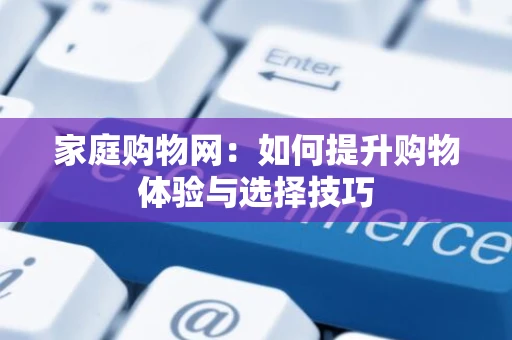家庭购物网:如何提升购物体验与选择技巧 家庭购物网:如何提升购物体验与选择技巧