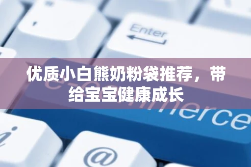 优质小白熊奶粉袋推荐,带给宝宝健康成长 优质小白熊奶粉袋推荐,带给宝宝健康成长
