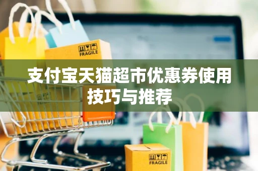 支付宝天猫超市优惠券使用技巧与推荐 支付宝天猫超市优惠券使用技巧与推荐