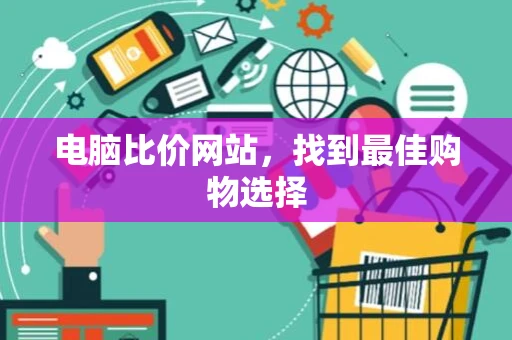 电脑比价网站,找到最佳购物选择 电脑比价网站,找到最佳购物选择