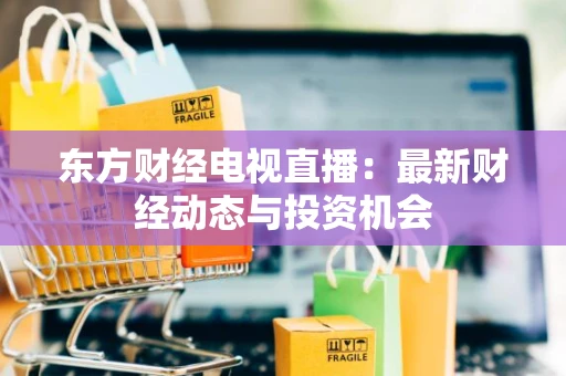 东方财经电视直播：最新财经动态与投资机会