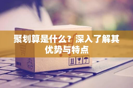 聚划算是什么？深入了解其优势与特点