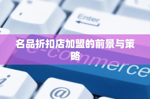 名品折扣店加盟的前景与策略