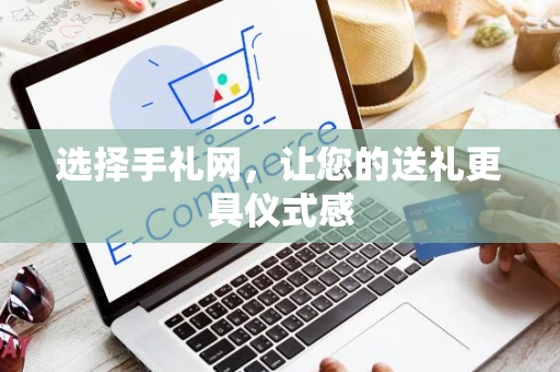 选择手礼网，让您的送礼更具仪式感