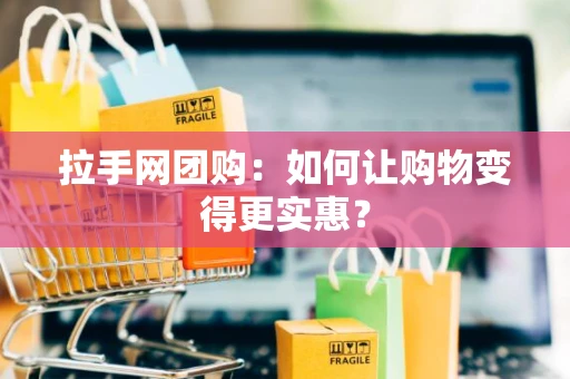 拉手网团购：如何让购物变得更实惠？