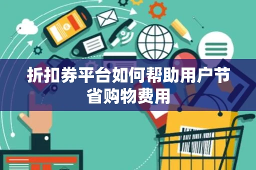 折扣券平台如何帮助用户节省购物费用