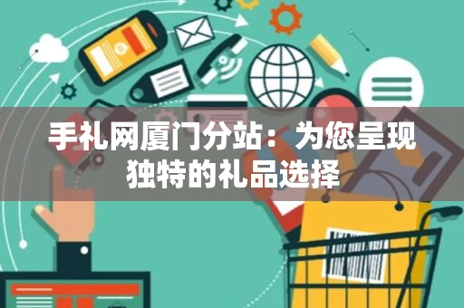 手礼网厦门分站：为您呈现独特的礼品选择