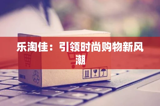 乐淘佳：引领时尚购物新风潮