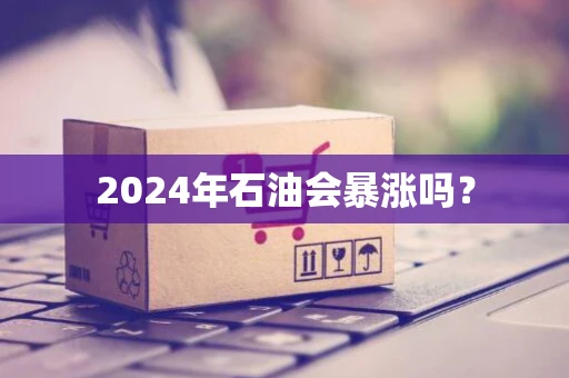 2024年石油会暴涨吗？