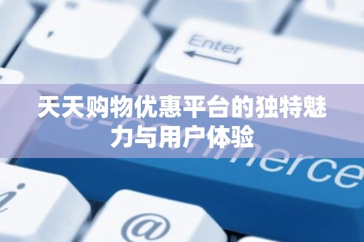 天天购物优惠平台的独特魅力与用户体验