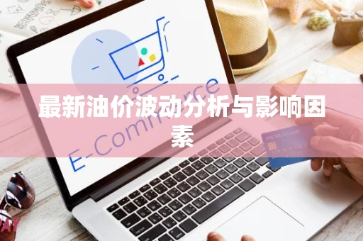 最新油价波动分析与影响因素