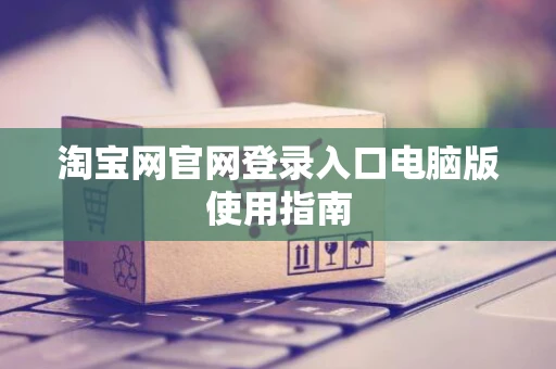 淘宝网官网登录入口电脑版使用指南