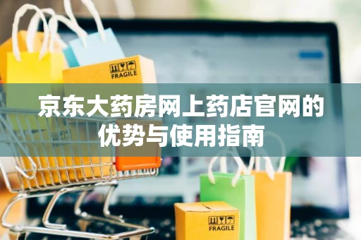 京东大药房网上药店官网的优势与使用指南