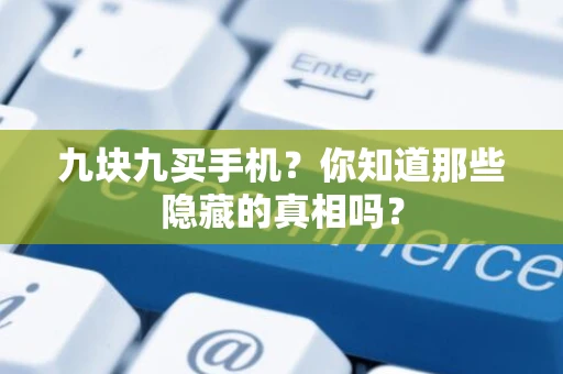 九块九买手机？你知道那些隐藏的真相吗？