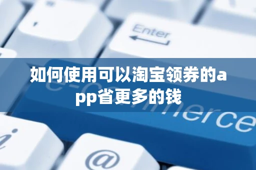 如何使用可以淘宝领券的app省更多的钱